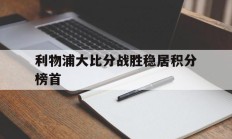 利物浦大比分战胜稳居积分榜首的简单介绍