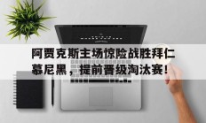 包含阿贾克斯主场惊险战胜拜仁慕尼黑，提前晋级淘汰赛！的词条