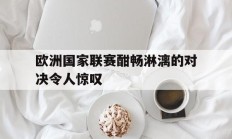 欧洲国家联赛酣畅淋漓的对决令人惊叹的简单介绍
