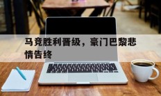 马竞胜利晋级，豪门巴黎悲情告终的简单介绍
