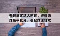 关于弗赖堡客场大逆转，连得两球扳平比分，引起球迷狂欢的信息