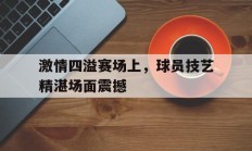 关于激情四溢赛场上，球员技艺精湛场面震撼的信息