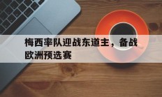 梅西率队迎战东道主，备战欧洲预选赛的简单介绍