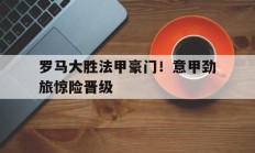 关于罗马大胜法甲豪门！意甲劲旅惊险晋级的信息