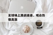 关于足球场上激战连连，观众热情高涨的信息