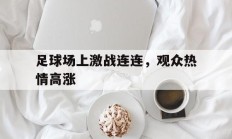 关于足球场上激战连连，观众热情高涨的信息