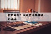 胜负难分！国内足球赛事精彩连连