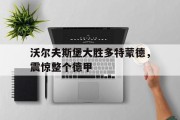 沃尔夫斯堡大胜多特蒙德，震惊整个德甲的简单介绍