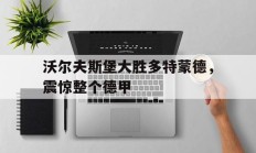 沃尔夫斯堡大胜多特蒙德，震惊整个德甲的简单介绍