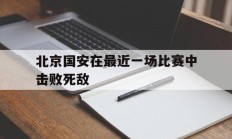 北京国安在最近一场比赛中击败死敌