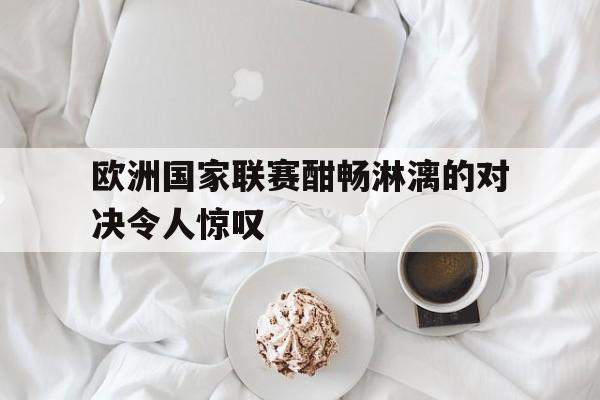 欧洲国家联赛酣畅淋漓的对决令人惊叹的简单介绍