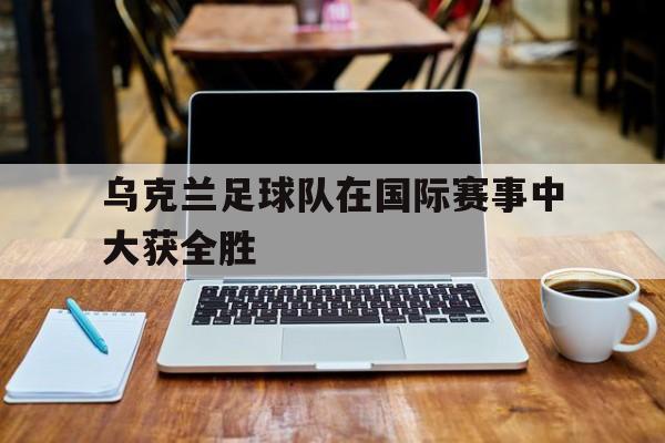 乌克兰足球队在国际赛事中大获全胜