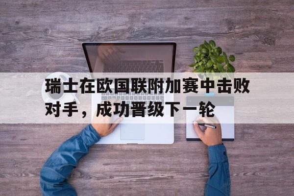 关于瑞士在欧国联附加赛中击败对手，成功晋级下一轮的信息