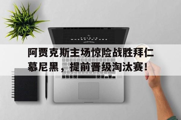 包含阿贾克斯主场惊险战胜拜仁慕尼黑，提前晋级淘汰赛！的词条