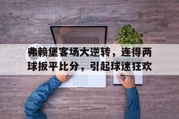 关于弗赖堡客场大逆转，连得两球扳平比分，引起球迷狂欢的信息