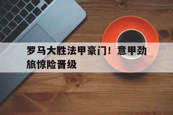 关于罗马大胜法甲豪门！意甲劲旅惊险晋级的信息