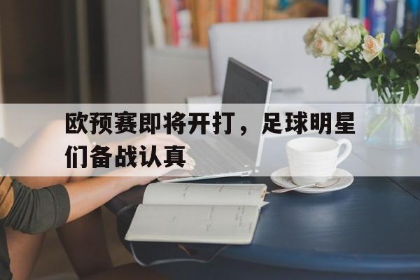 关于欧预赛即将开打，足球明星们备战认真的信息