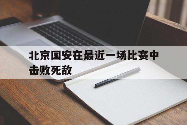 北京国安在最近一场比赛中击败死敌
