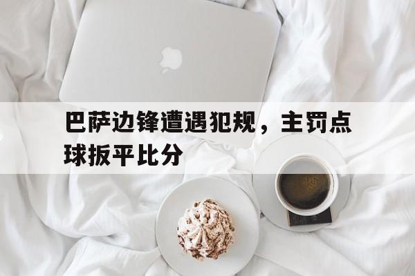 包含巴萨边锋遭遇犯规，主罚点球扳平比分的词条