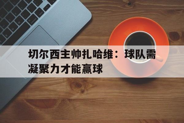 包含切尔西主帅扎哈维：球队需凝聚力才能赢球的词条